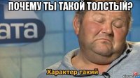 почему ты такой толстый? 