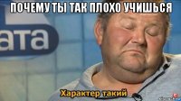 почему ты так плохо учишься 