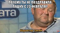 почему ты не поздравила пашку с 23 февраля? 