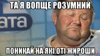 та я вопще розумний поникай на які оті жироши