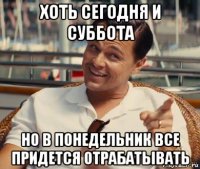 хоть сегодня и суббота но в понедельник все придется отрабатывать