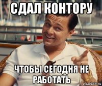 сдал контору чтобы сегодня не работать