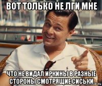 вот только не лги мне что не видал иркины в разные стороны смотрящие сиськи