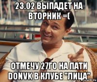 23.02 выпадет на вторник =( отмечу 27го на пати donvk в клубе "лица"