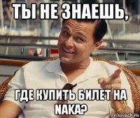 ты не знаешь, где купить билет на naka?