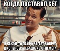 когда поставил сет и какой-то пайро бегает вокруг диспенсера, ебаша из огнемёта