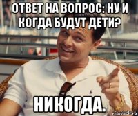 ответ на вопрос: ну и когда будут дети? никогда.