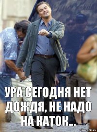 Ура сегодня нет дождя, не надо на каток...