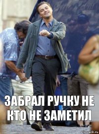 забрал ручку не кто не заметил