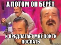а потом он берёт и предлагает мне пойти поспать