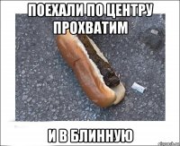поехали по центру прохватим и в блинную