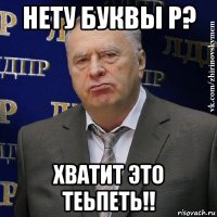 нету буквы р? хватит это теьпеть!!