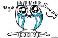 слушаешь linkin park