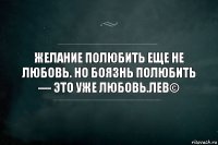 Желание полюбить еще не любовь. Но боязнь полюбить — это уже любовь.лев©