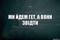 Ми йдем гет, а вони звідти