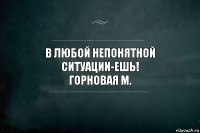 в любой непонятной ситуации-ешь!
горновая М.