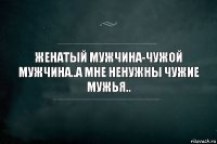 Женатый мужчина-Чужой мужчина..А мне ненужны чужие мужья..