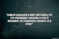 "самый большой в мире мерзавец тот, кто побуждает любовь к себе в женщине, не собираясь любить ее в ответ"