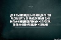 Да и ты пойдешь своей дорогой
Распылять безрадостные дни,
Только нецелованных не трогай,
Только негоревших не мани.