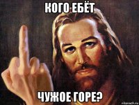 кого ебёт чужое горе?