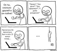 Ох ты, сколько друзей в он-лайне! "Привет","Как дела?","Как здоровье?","С днём рождения!" Прочитано.Не прочитано. Был в сети 15 минут назад.... ...