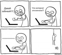 Давай забивай!!! Что интернет отключили?! .......... 