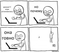 ураааа!!! игра установилась но почему она говно ,