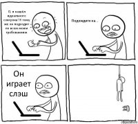 О, я нашёл идеального соигрока! К тому же он подходит по всем моим требованиям Подождите-ка... Он играет слэш 