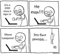 Ого я 2000 вешу в Agar.io Не ещь!!! Меня сажрали! Это был рекорд....