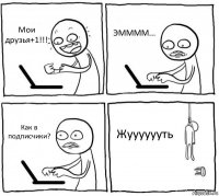 Мои друзья+1!!! ЭММММ... Как в подписчики? Жууууууть