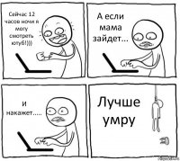 Сейчас 12 часов ночи я могу смотреть ютуб!))) А если мама зайдет... И накажет..... Лучше умру