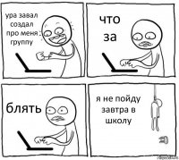 ура завал создал про меня группу что за блять я не пойду завтра в школу