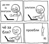 да ми їх вкатуєм ультуєм чё за бля? проебли