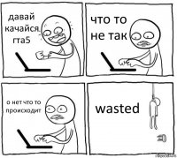 давай качайся гта5 что то не так о нет что то происходит wasted