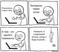 Открываешь новую тему Заходишь через сутки А там - ни одного коммента Наверно, в следующей жизни, когда я буду кошкой...