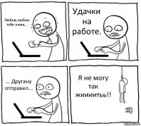 Люблю,люблю тебя очень... Удачки на работе. ... Другану отправил... Я не могу так жиииитьь!!