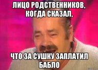 лицо родственников, когда сказал, что за сушку заплатил бабло