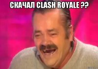 скачал clash royale ?? 