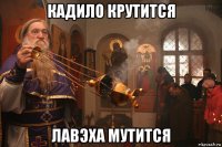 кадило крутится лавэха мутится