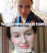 Ты загрузила Clash of Clans? да,ёпт,да