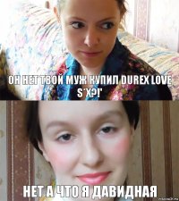 Он нет твой муж купил Durex love s*x?!' Нет а что я давидная