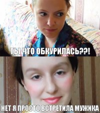 ты что обкурилась??! нет я просто встретила мужика