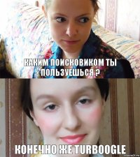 Каким Поисковиком ты пользуешься ? Конечно же turboogle