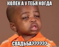 колёк а у тебя когда свадьба??????