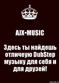 AJX•MUSIC Здесь ты найдешь отличеую DubStep музыку для себя и для друзей!