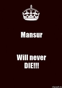 Mansur Will never
DIE!!!