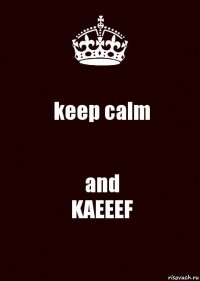 keep calm and
KAEEEF