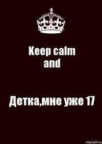 Keep calm
and Детка,мне уже 17