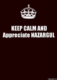 KEEP CALM AND Appreciate NAZARGUL 