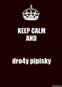 KEEP CALM
AND dro4y pipisky